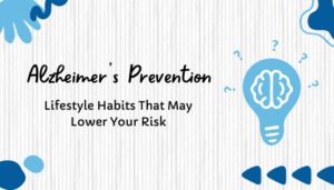 Alzheimer’s Prevention- Lifestyle Habits That May Lower Your Risk