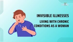 Invisible Illnesses- Living with Chronic Conditions as a Woman
