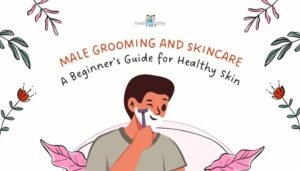 Male Grooming and Skincare: A Beginner’s Guide for Healthy Skin
